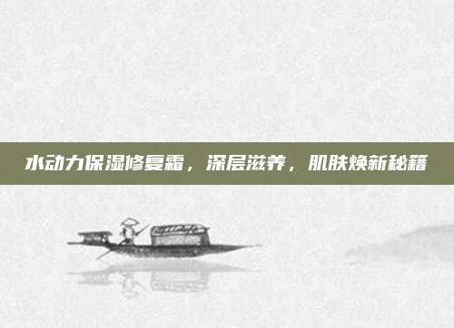 水动力保湿修复霜,深层滋养,肌肤焕新秘籍