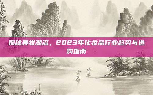 揭秘美妆潮流，2023年化妆品行业趋势与选购指南