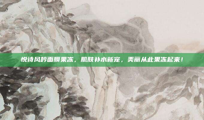 悦诗风吟面膜果冻，肌肤补水新宠，美丽从此果冻起来！