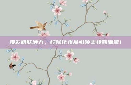 焕发肌肤活力，柠檬化妆品引领美妆新潮流！