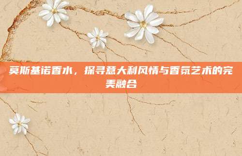 莫斯基诺香水，探寻意大利风情与香氛艺术的完美融合