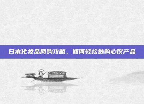日本化妆品网购攻略，如何轻松选购心仪产品