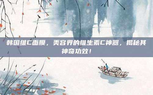 韩国维C面膜，美容界的维生素C神器，揭秘其神奇功效！