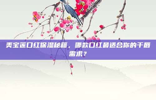 美宝莲口红保湿秘籍,哪款口红最适合你的干唇需求?