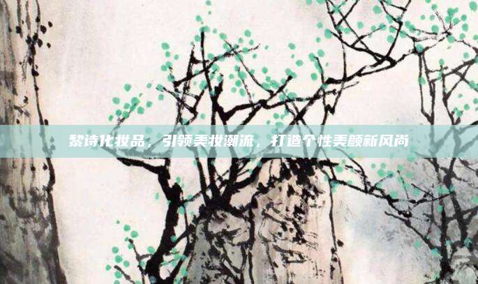 黎诗化妆品，引领美妆潮流，打造个性美颜新风尚