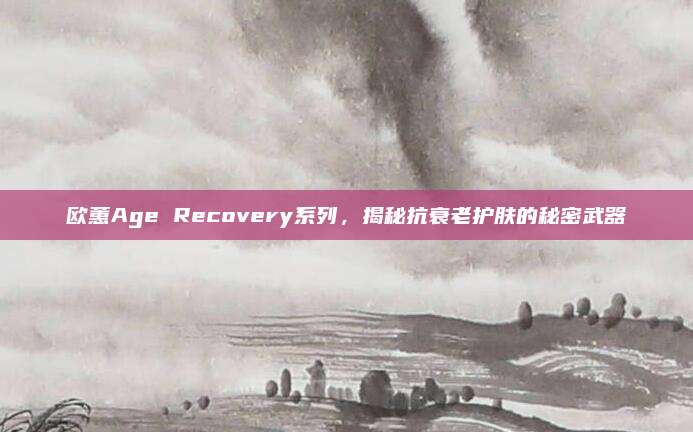欧蕙Age Recovery系列,揭秘抗衰老护肤的秘密武器