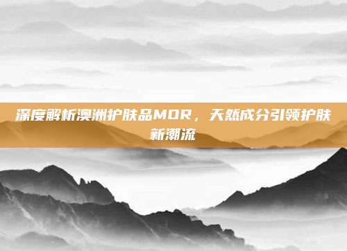 深度解析澳洲护肤品MOR,天然成分引领护肤新潮流