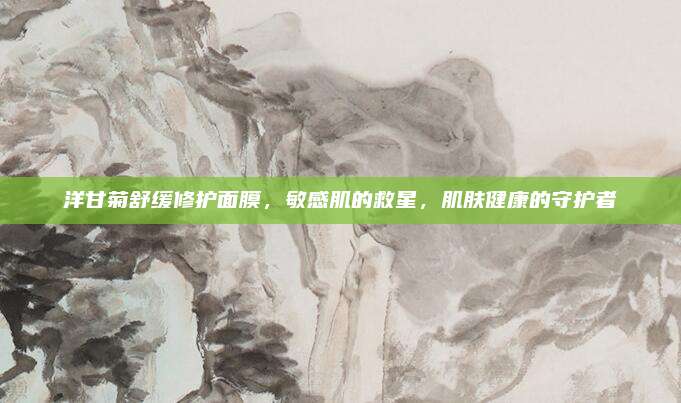 洋甘菊舒缓修护面膜，敏感肌的救星，肌肤健康的守护者