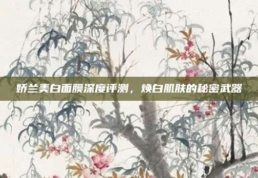 娇兰美白面膜深度评测，焕白肌肤的秘密武器