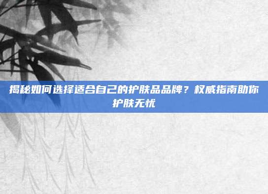 揭秘如何选择适合自己的护肤品品牌？权威指南助你护肤无忧