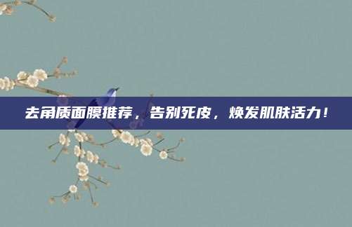 去角质面膜推荐，告别死皮，焕发肌肤活力！