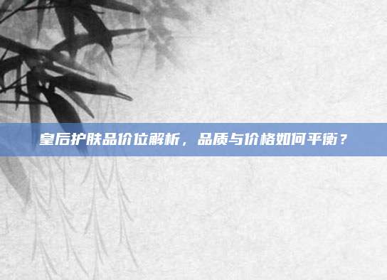 皇后护肤品价位解析，品质与价格如何平衡？