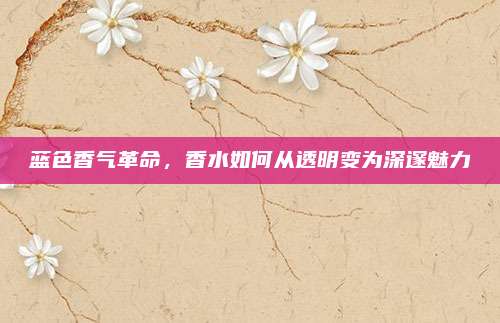 蓝色香气革命，香水如何从透明变为深邃魅力