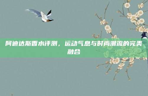阿迪达斯香水评测,运动气息与时尚潮流的完美融合