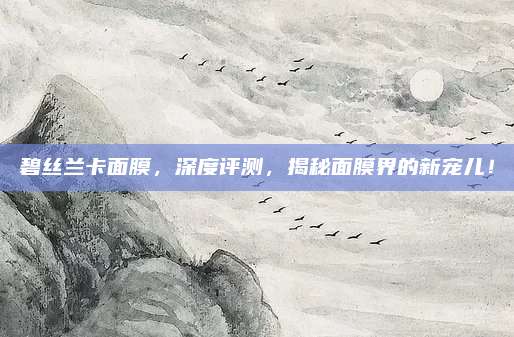 碧丝兰卡面膜,深度评测,揭秘面膜界的新宠儿!