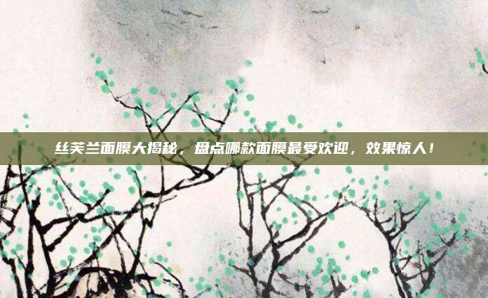 丝芙兰面膜大揭秘，盘点哪款面膜最受欢迎，效果惊人！