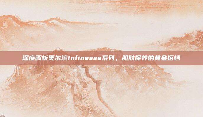 深度解析奥尔滨Infinesse系列，肌肤保养的黄金搭档