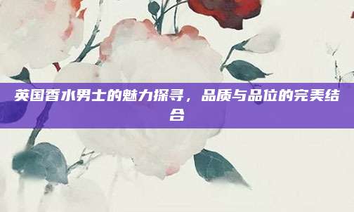 英国香水男士的魅力探寻,品质与品位的完美结合