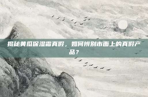 揭秘黄瓜保湿霜真假,如何辨别市面上的真假产品?
