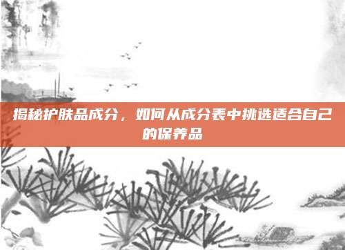 揭秘护肤品成分,如何从成分表中挑选适合自己的保养品