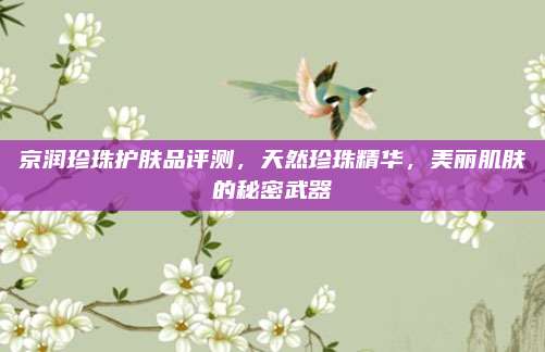 京润珍珠护肤品评测,天然珍珠精华,美丽肌肤的秘密武器