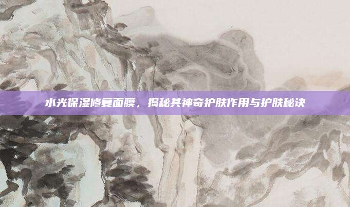 水光保湿修复面膜，揭秘其神奇护肤作用与护肤秘诀