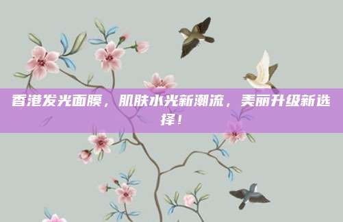香港发光面膜，肌肤水光新潮流，美丽升级新选择！