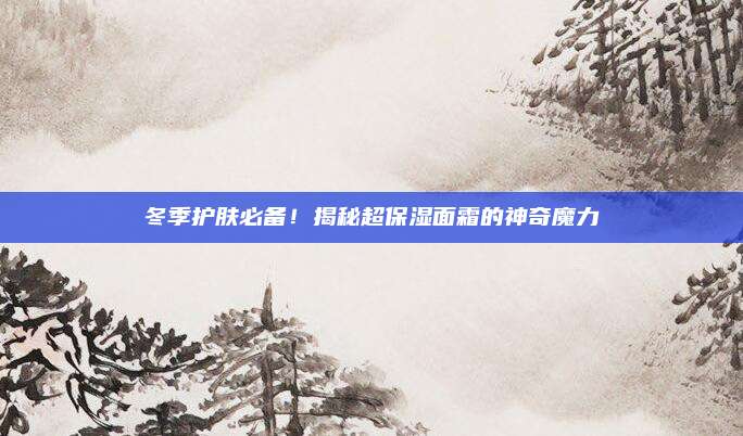 冬季护肤必备！揭秘超保湿面霜的神奇魔力