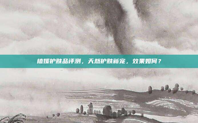 植媛护肤品评测，天然护肤新宠，效果如何？