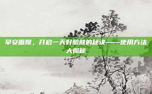 早安面膜，开启一天好肌肤的秘诀——使用方法大揭秘
