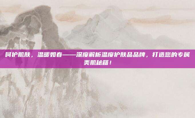 呵护肌肤，温暖如春——深度解析温度护肤品品牌，打造您的专属美肌秘籍！