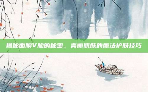 揭秘面膜V脸的秘密，美丽肌肤的魔法护肤技巧
