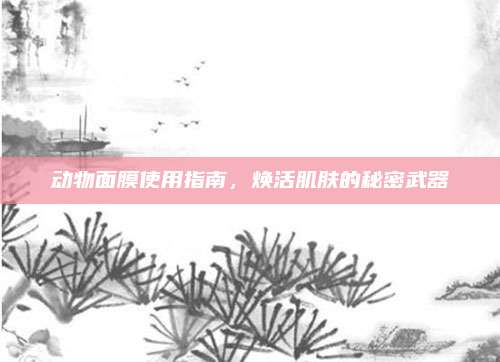 动物面膜使用指南，焕活肌肤的秘密武器
