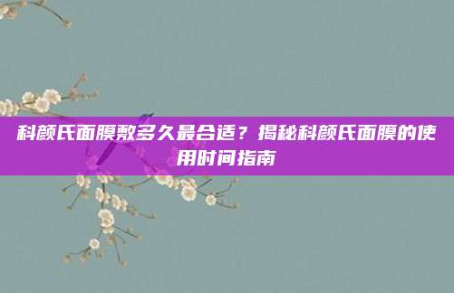 科颜氏面膜敷多久最合适？揭秘科颜氏面膜的使用时间指南