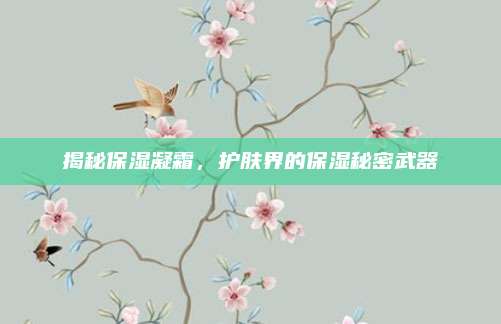 揭秘保湿凝霜，护肤界的保湿秘密武器