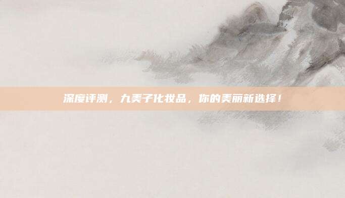 深度评测,九美子化妆品,你的美丽新选择!