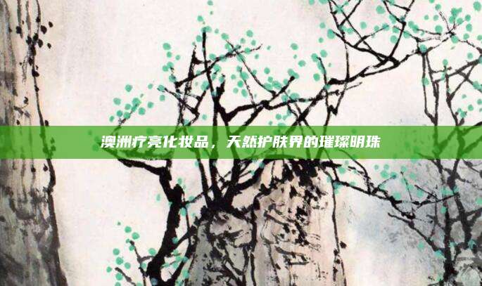 澳洲疗亮化妆品,天然护肤界的璀璨明珠