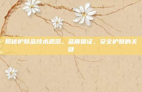 揭秘护肤品技术规范，品质保证，安全护肤的关键