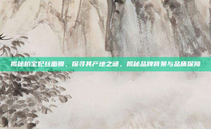 揭秘柏宝妃丝面膜，探寻其产地之谜，揭秘品牌背景与品质保障