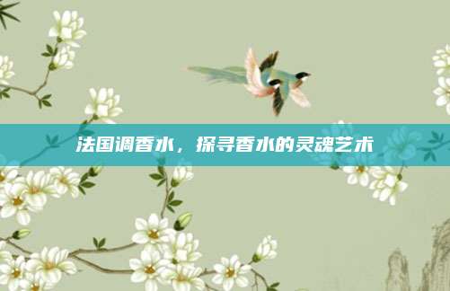 法国调香水，探寻香水的灵魂艺术