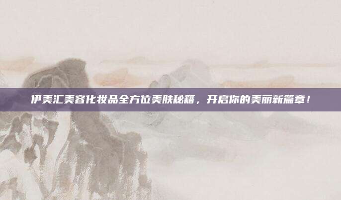 伊美汇美容化妆品全方位美肤秘籍，开启你的美丽新篇章！