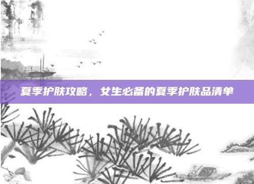 夏季护肤攻略,女生必备的夏季护肤品清单
