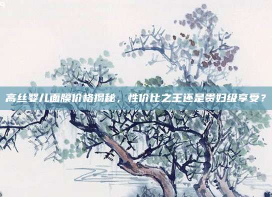 高丝婴儿面膜价格揭秘，性价比之王还是贵妇级享受？