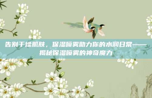 告别干燥肌肤，保湿喷雾助力你的水润日常——揭秘保湿喷雾的神奇魔力