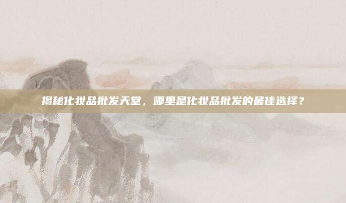 揭秘化妆品批发天堂，哪里是化妆品批发的最佳选择？