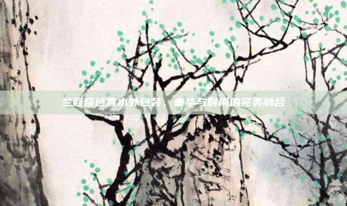 兰蔻奇迹香水外包装，奢华与时尚的完美融合