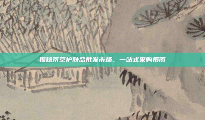 揭秘南京护肤品批发市场，一站式采购指南