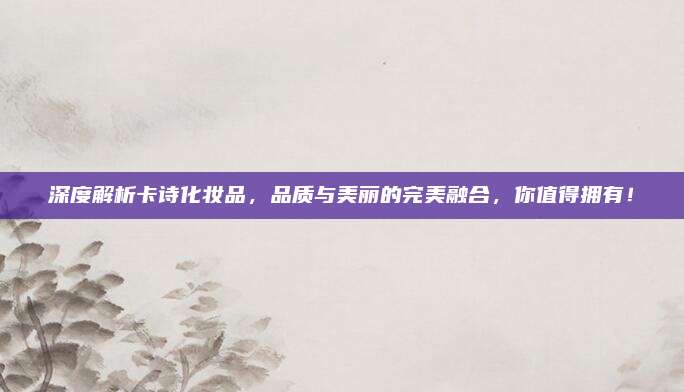 深度解析卡诗化妆品，品质与美丽的完美融合，你值得拥有！