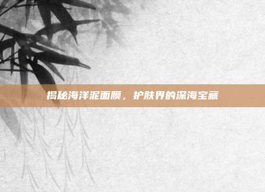 揭秘海洋泥面膜，护肤界的深海宝藏