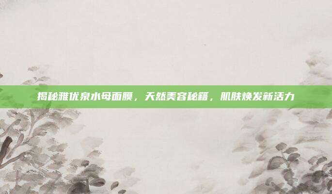 揭秘雅优泉水母面膜，天然美容秘籍，肌肤焕发新活力